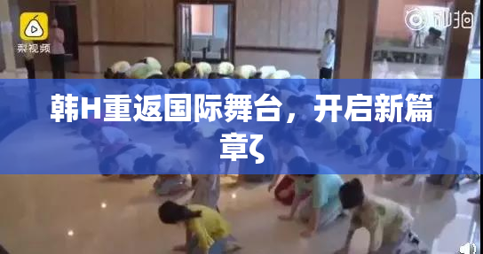 韩H重返国际舞台，开启新篇章ζ