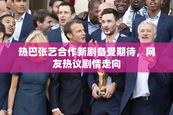 热巴张艺合作新剧备受期待，网友热议剧情走向