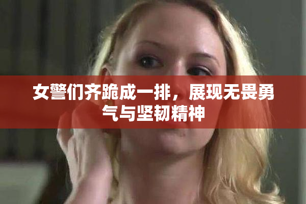 女警们齐跪成一排，展现无畏勇气与坚韧精神