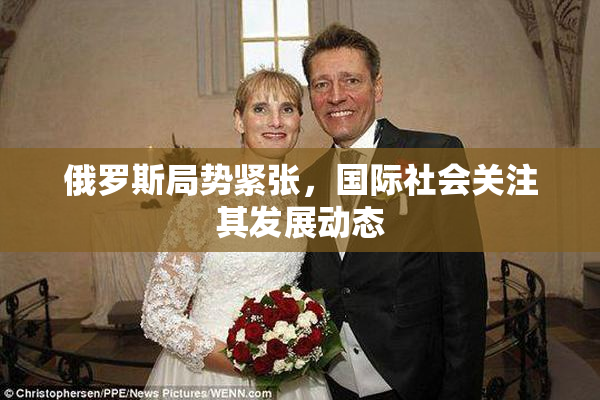 俄罗斯局势紧张，国际社会关注其发展动态