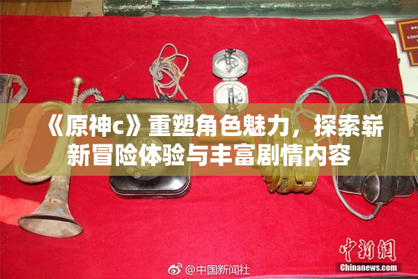 《原神c》重塑角色魅力，探索崭新冒险体验与丰富剧情内容