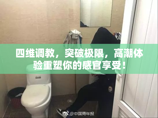 四维调教，突破极限，高潮体验重塑你的感官享受！