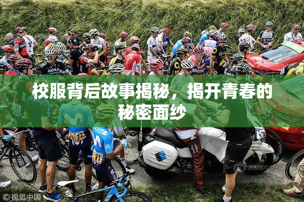 校服背后故事揭秘，揭开青春的秘密面纱