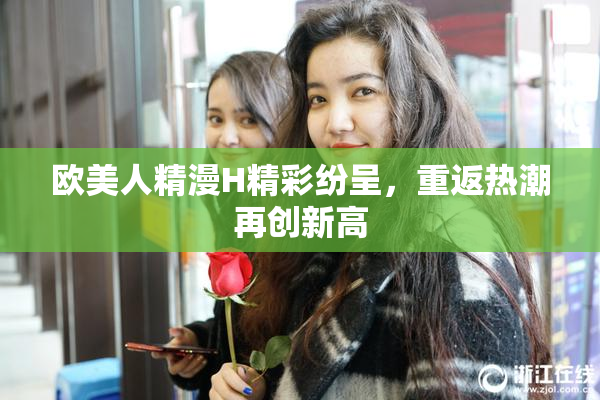 欧美人精漫H精彩纷呈，重返热潮再创新高