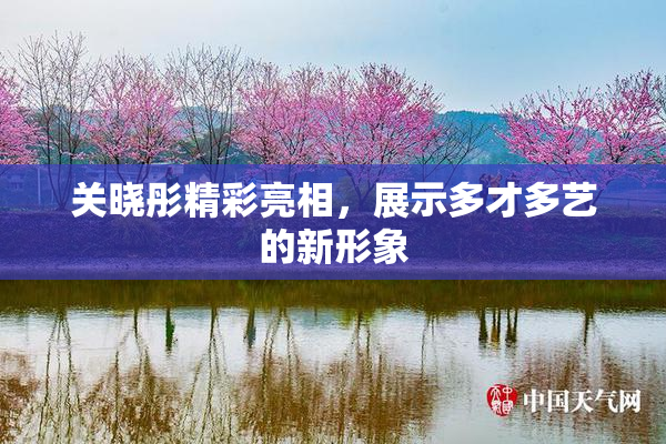 关晓彤精彩亮相，展示多才多艺的新形象