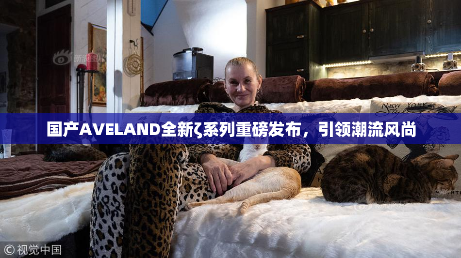 国产AVELAND全新ζ系列重磅发布，引领潮流风尚
