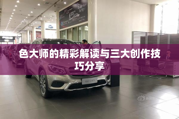 色大师的精彩解读与三大创作技巧分享
