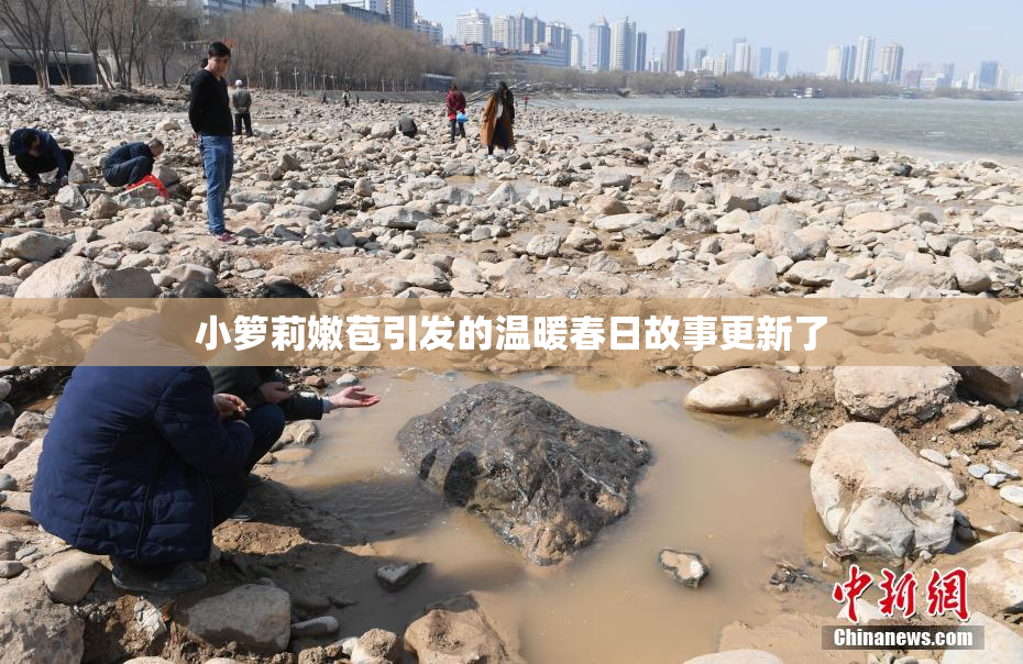 小箩莉嫩苞引发的温暖春日故事更新了