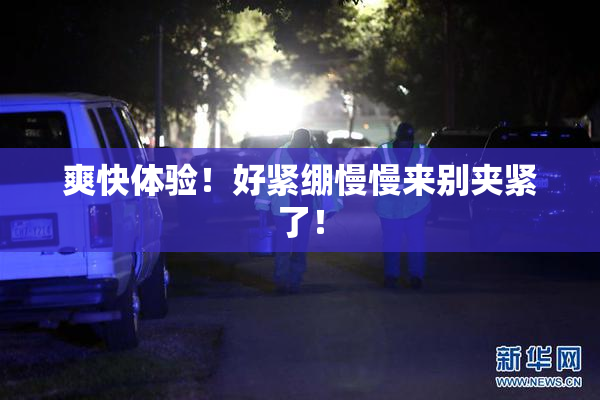 爽快体验！好紧绷慢慢来别夹紧了！