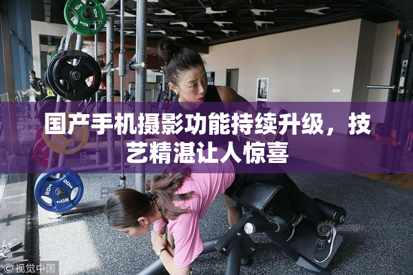 国产手机摄影功能持续升级，技艺精湛让人惊喜