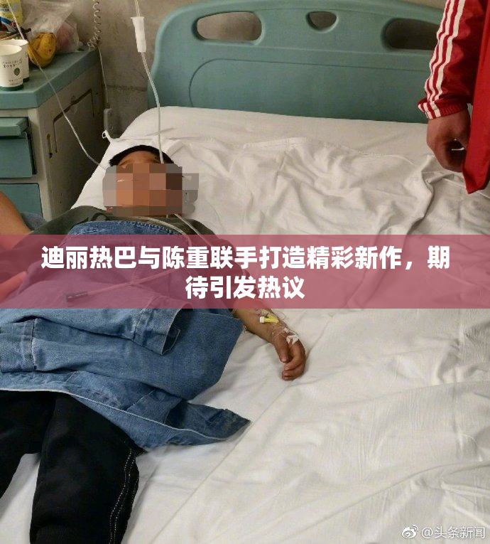 迪丽热巴与陈重联手打造精彩新作，期待引发热议