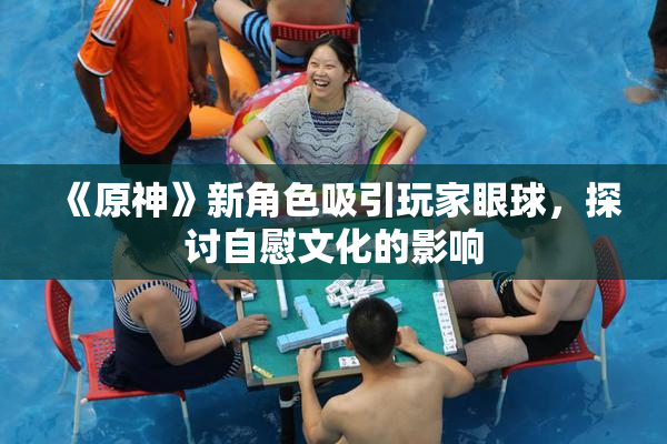 《原神》新角色吸引玩家眼球，探讨自慰文化的影响