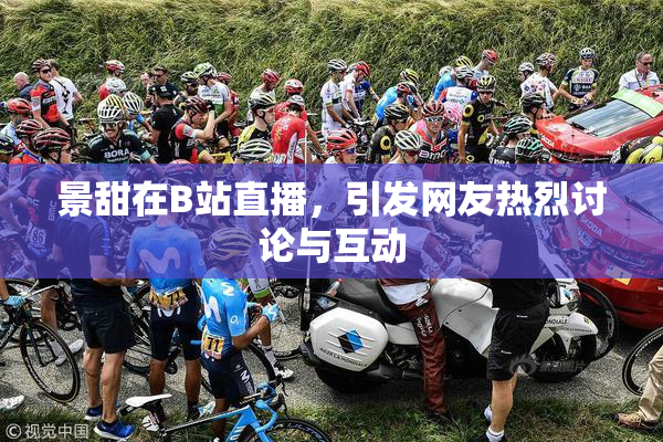 景甜在B站直播，引发网友热烈讨论与互动