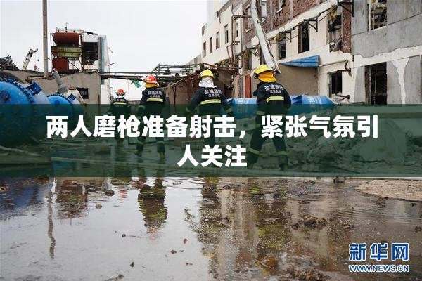两人磨枪准备射击，紧张气氛引人关注