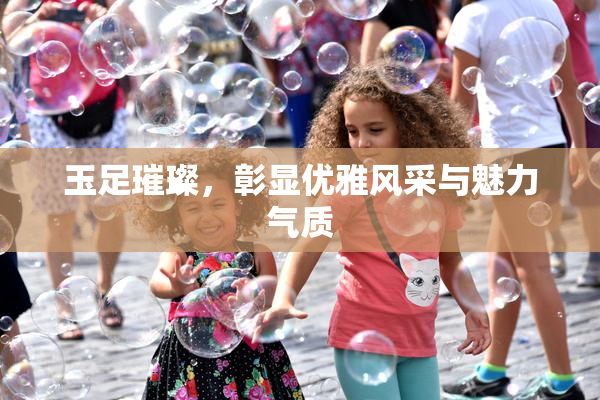 玉足璀璨，彰显优雅风采与魅力气质