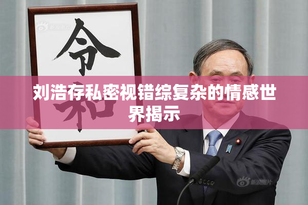 刘浩存私密视错综复杂的情感世界揭示