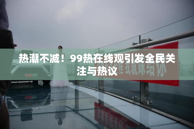 热潮不减！99热在线观引发全民关注与热议