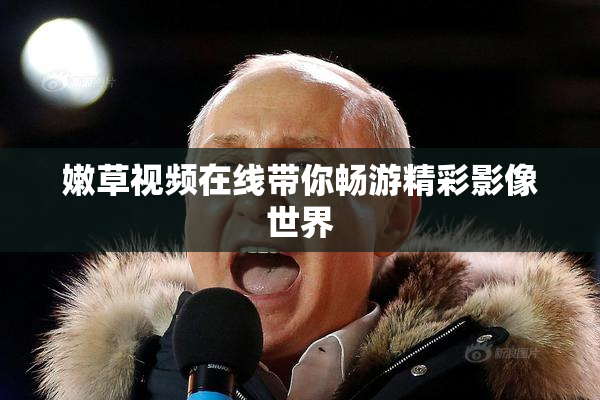嫩草视频在线带你畅游精彩影像世界