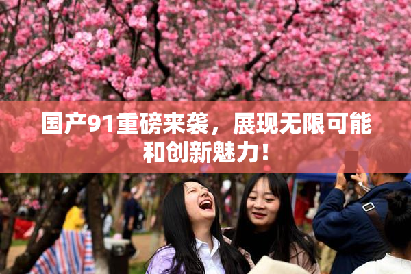 国产91重磅来袭，展现无限可能和创新魅力！
