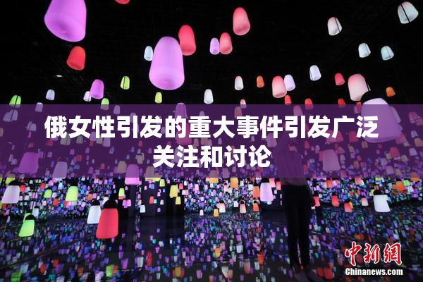 俄女性引发的重大事件引发广泛关注和讨论