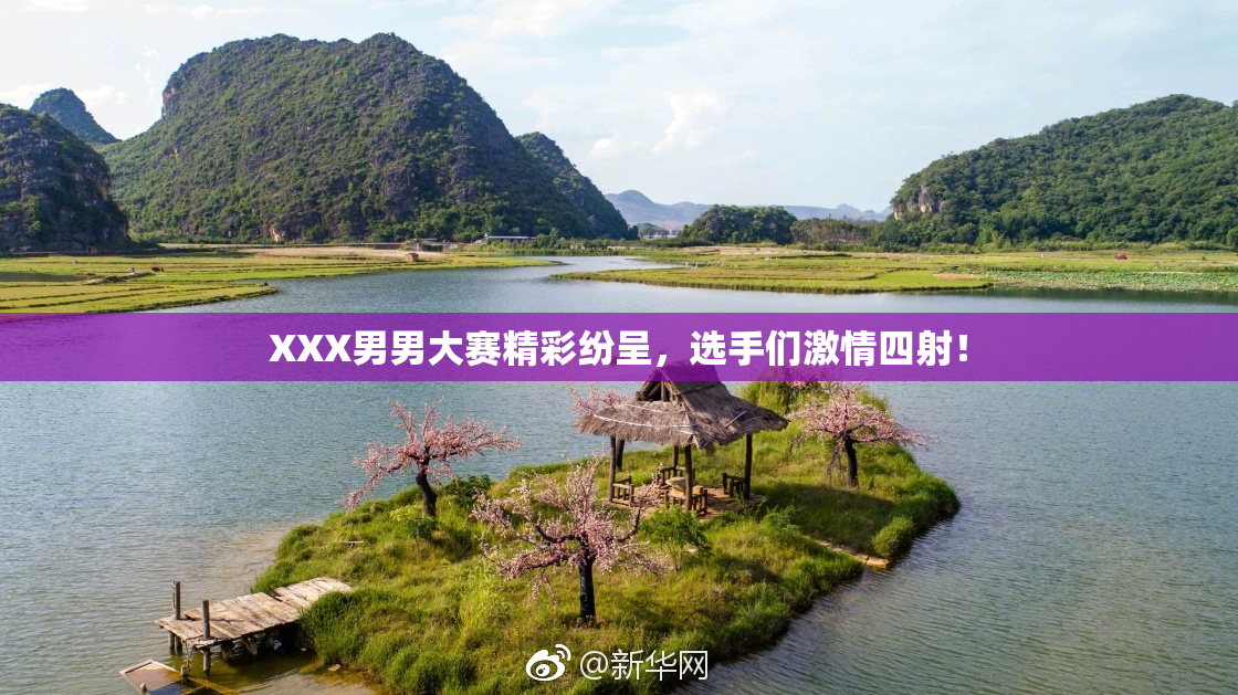 XXX男男大赛精彩纷呈，选手们激情四射！