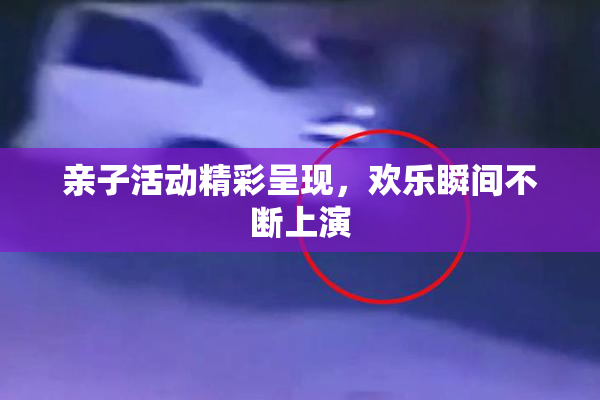 亲子活动精彩呈现，欢乐瞬间不断上演