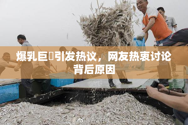 爆乳巨凥引发热议，网友热衷讨论背后原因