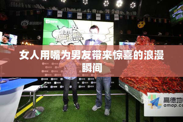 女人用嘴为男友带来惊喜的浪漫瞬间