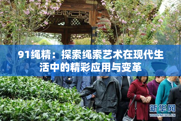 91绳精：探索绳索艺术在现代生活中的精彩应用与变革