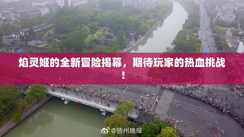 焰灵姬的全新冒险揭幕，期待玩家的热血挑战！