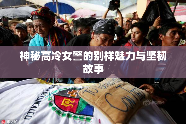 神秘高冷女警的别样魅力与坚韧故事