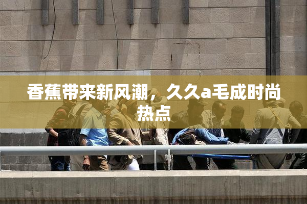 香蕉带来新风潮，久久a毛成时尚热点