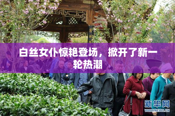 白丝女仆惊艳登场，掀开了新一轮热潮