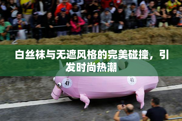 白丝袜与无遮风格的完美碰撞，引发时尚热潮