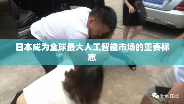 日本成为全球最大人工智能市场的重要标志