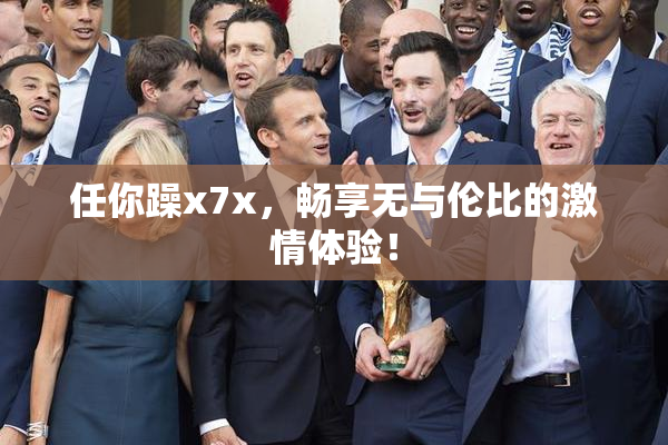 任你躁x7x，畅享无与伦比的激情体验！
