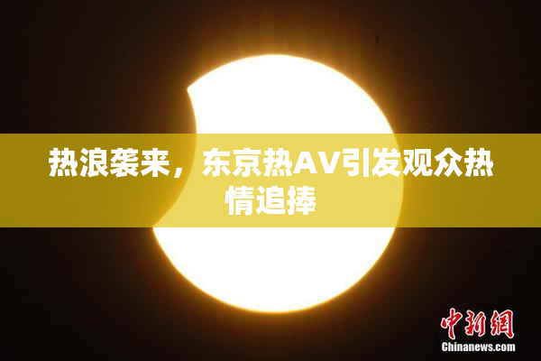 热浪袭来，东京热AV引发观众热情追捧