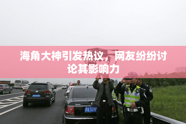 海角大神引发热议，网友纷纷讨论其影响力