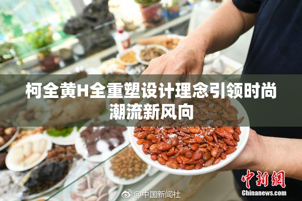 柯全黄H全重塑设计理念引领时尚潮流新风向