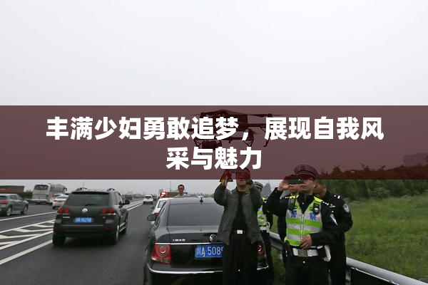丰满少妇勇敢追梦，展现自我风采与魅力