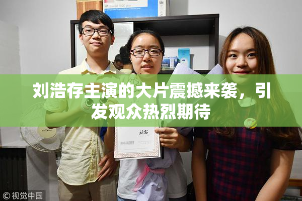刘浩存主演的大片震撼来袭，引发观众热烈期待