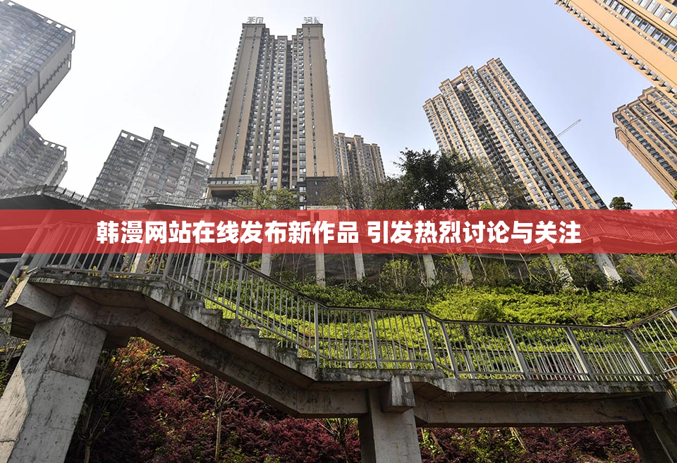 韩漫网站在线发布新作品 引发热烈讨论与关注