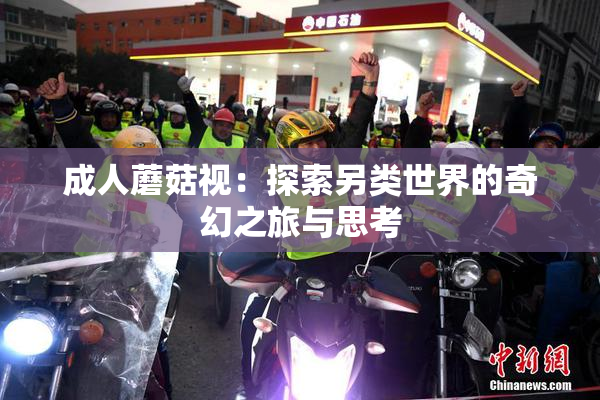 成人蘑菇视：探索另类世界的奇幻之旅与思考