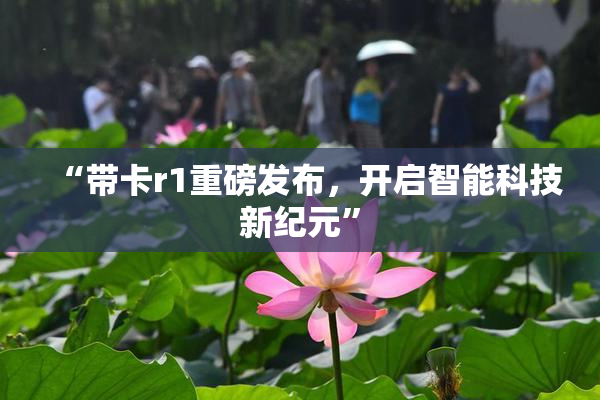 “带卡r1重磅发布，开启智能科技新纪元”