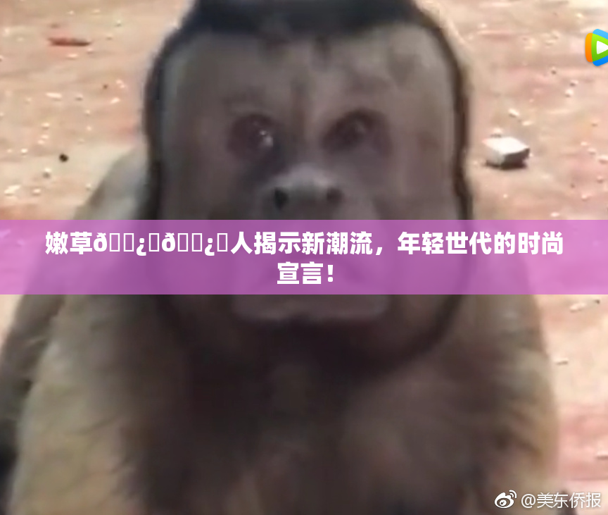嫩草🌿‌🌿‌人揭示新潮流，年轻世代的时尚宣言！