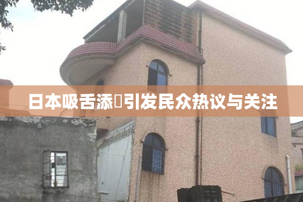 日本吸舌添泬引发民众热议与关注