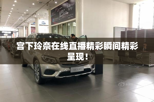 宫下玲奈在线直播精彩瞬间精彩呈现！
