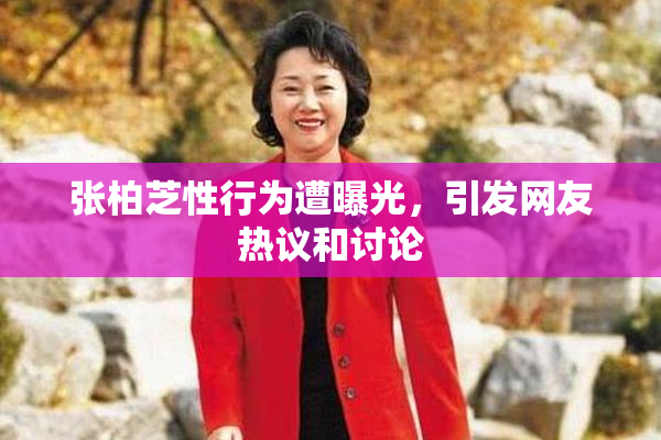 张柏芝性行为遭曝光，引发网友热议和讨论
