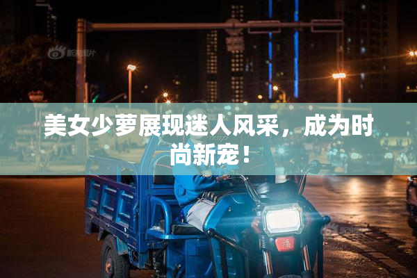 美女少萝展现迷人风采，成为时尚新宠！