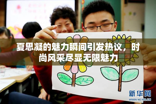 夏思凝的魅力瞬间引发热议，时尚风采尽显无限魅力